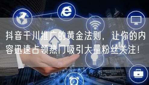 抖音千川推广的黄金法则，让你的内容迅速占领热门吸引大量粉丝关注！