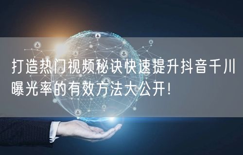 打造热门视频秘诀快速提升抖音千川曝光率的有效方法大公开！