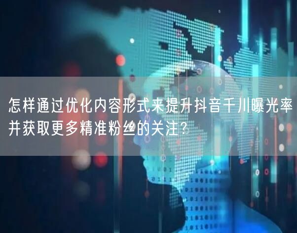 怎样通过优化内容形式来提升抖音千川曝光率并获取更多精准粉丝的关注？