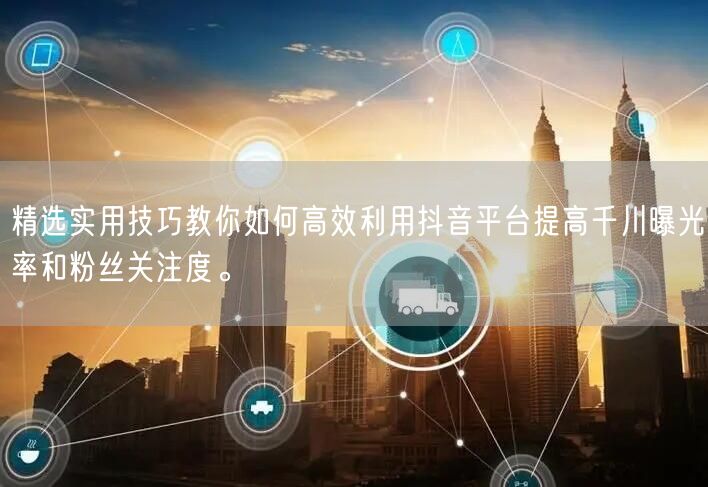 精选实用技巧教你如何高效利用抖音平台提高千川曝光率和粉丝关注度。