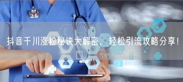 抖音千川涨粉秘诀大解密，轻松引流攻略分享！