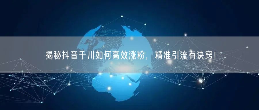 揭秘抖音千川如何高效涨粉，精准引流有诀窍！
