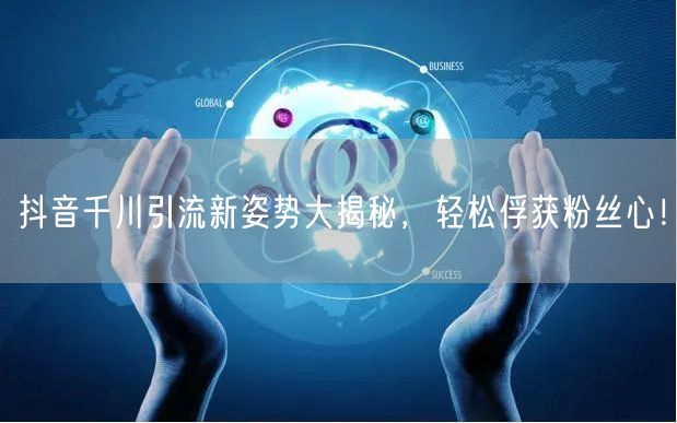 抖音千川引流新姿势大揭秘，轻松俘获粉丝心！