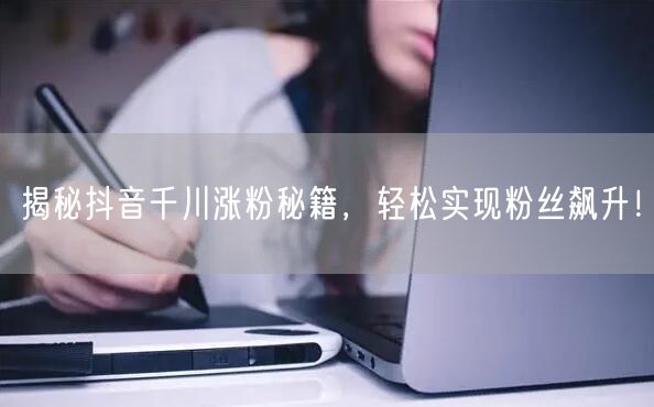 揭秘抖音千川涨粉秘籍，轻松实现粉丝飙升！
