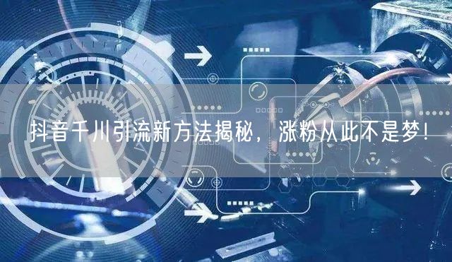 抖音千川引流新方法揭秘，涨粉从此不是梦！