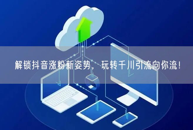 解锁抖音涨粉新姿势，玩转千川引流向你流！