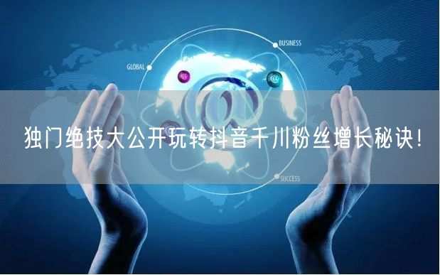 独门绝技大公开玩转抖音千川粉丝增长秘诀！
