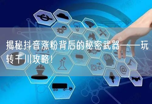 揭秘抖音涨粉背后的秘密武器——玩转千川攻略！