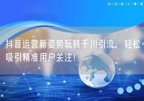 抖音运营新姿势玩转千川引流，轻松吸引精准用户关注！