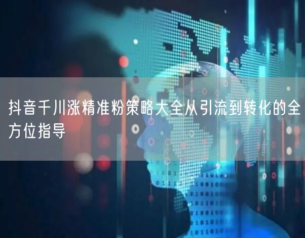 抖音千川涨精准粉策略大全从引流到转化的全方位指导