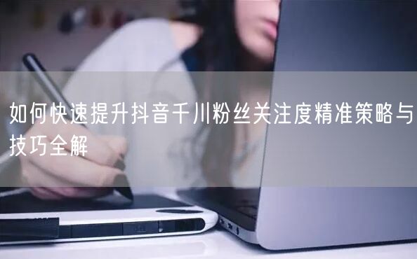 如何快速提升抖音千川粉丝关注度精准策略与技巧全解