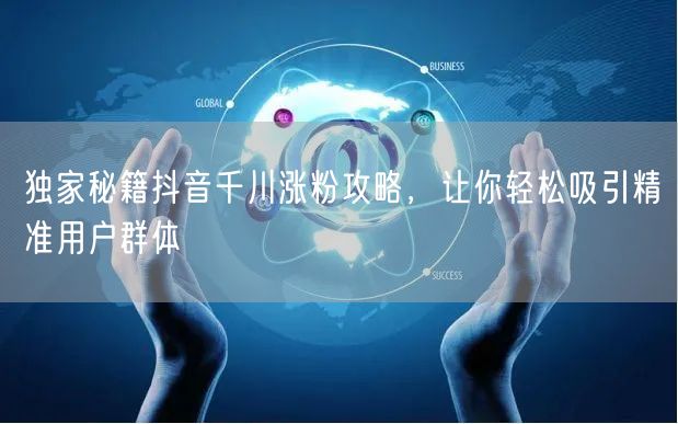 独家秘籍抖音千川涨粉攻略，让你轻松吸引精准用户群体