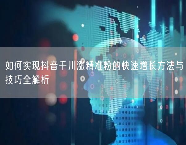 如何实现抖音千川涨精准粉的快速增长方法与技巧全解析