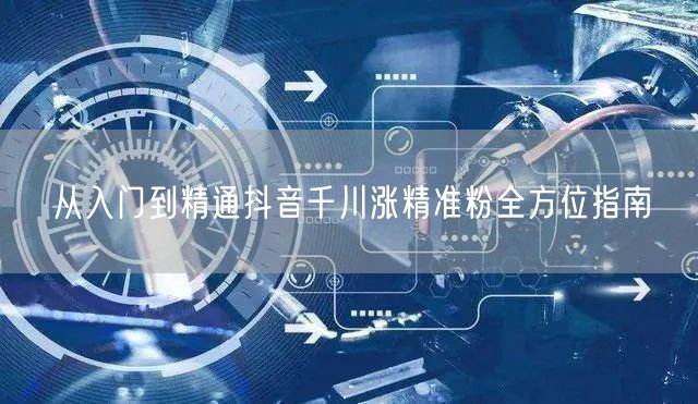 从入门到精通抖音千川涨精准粉全方位指南
