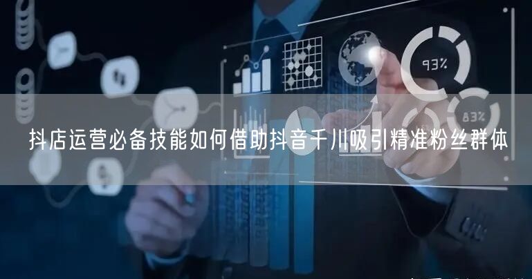 抖店运营必备技能如何借助抖音千川吸引精准粉丝群体