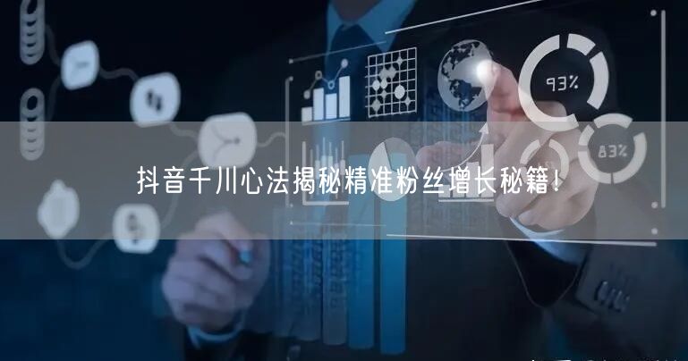 抖音千川心法揭秘精准粉丝增长秘籍！