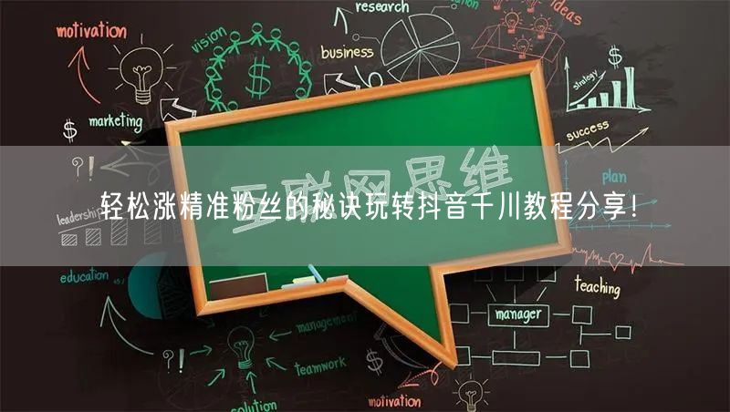轻松涨精准粉丝的秘诀玩转抖音千川教程分享！