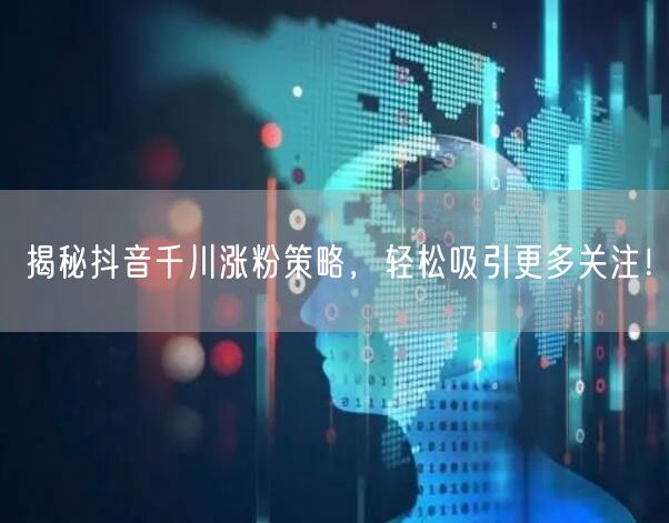 揭秘抖音千川涨粉策略，轻松吸引更多关注！