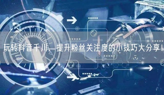 玩转抖音千川，提升粉丝关注度的小技巧大分享！