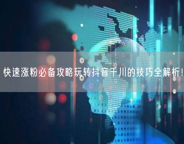 快速涨粉必备攻略玩转抖音千川的技巧全解析！