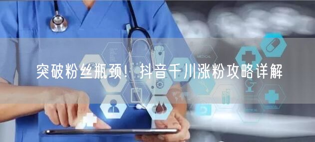 突破粉丝瓶颈！抖音千川涨粉攻略详解
