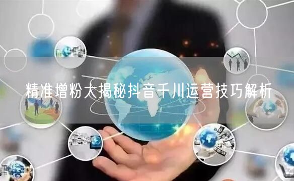 精准增粉大揭秘抖音千川运营技巧解析