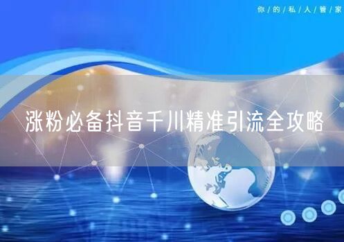 涨粉必备抖音千川精准引流全攻略