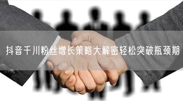 抖音千川粉丝增长策略大解密轻松突破瓶颈期
