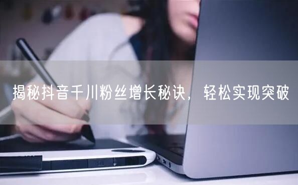 揭秘抖音千川粉丝增长秘诀，轻松实现突破