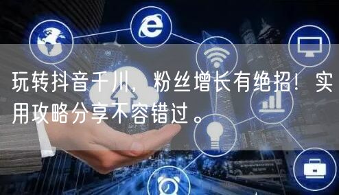 玩转抖音千川，粉丝增长有绝招！实用攻略分享不容错过。
