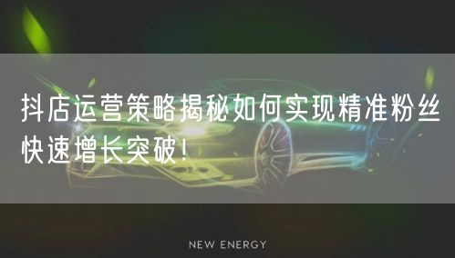 抖店运营策略揭秘如何实现精准粉丝快速增长突破！