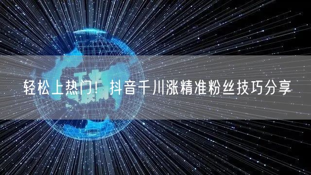 轻松上热门！抖音千川涨精准粉丝技巧分享