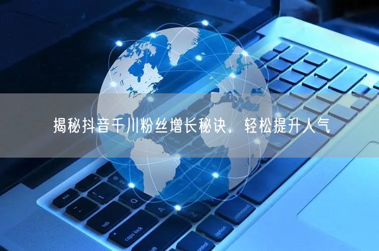 揭秘抖音千川粉丝增长秘诀，轻松提升人气