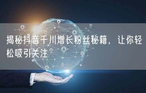 揭秘抖音千川增长粉丝秘籍，让你轻松吸引关注