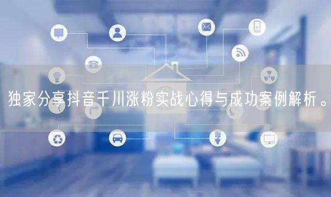 独家分享抖音千川涨粉实战心得与成功案例解析。