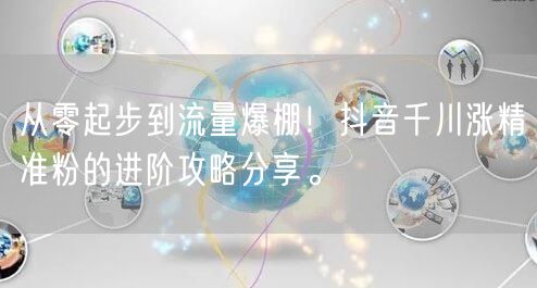 从零起步到流量爆棚！抖音千川涨精准粉的进阶攻略分享。