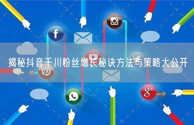 揭秘抖音千川粉丝增长秘诀方法与策略大公开