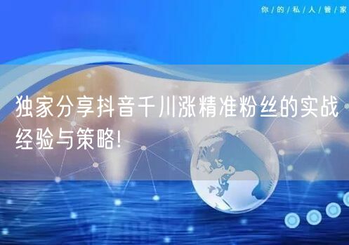 独家分享抖音千川涨精准粉丝的实战经验与策略!