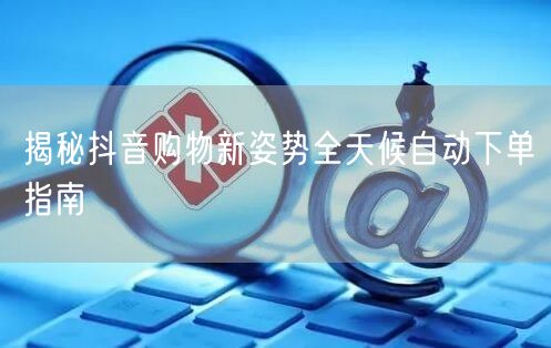 揭秘抖音购物新姿势全天候自动下单指南