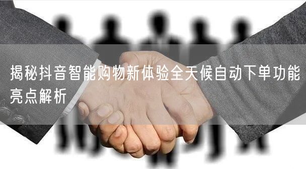 揭秘抖音智能购物新体验全天候自动下单功能亮点解析