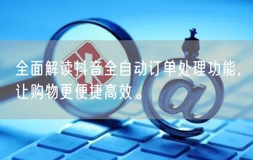 全面解读抖音全自动订单处理功能，让购物更便捷高效。