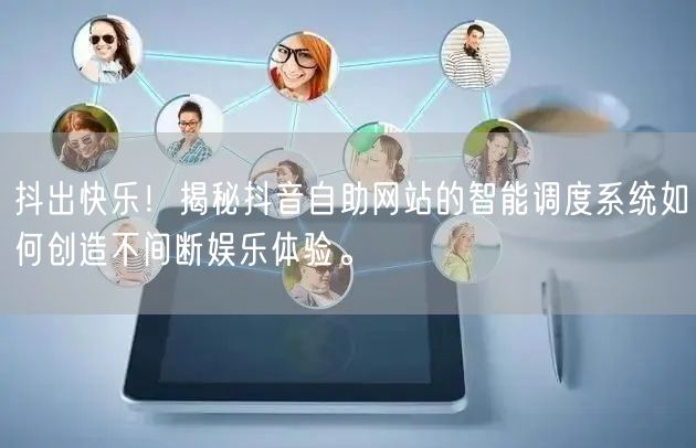 抖出快乐！揭秘抖音自助网站的智能调度系统如何创造不间断娱乐体验。