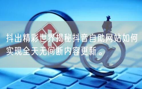 抖出精彩世界揭秘抖音自助网站如何实现全天无间断内容更新。
