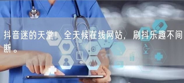 抖音迷的天堂！全天候在线网站，刷抖乐趣不间断。