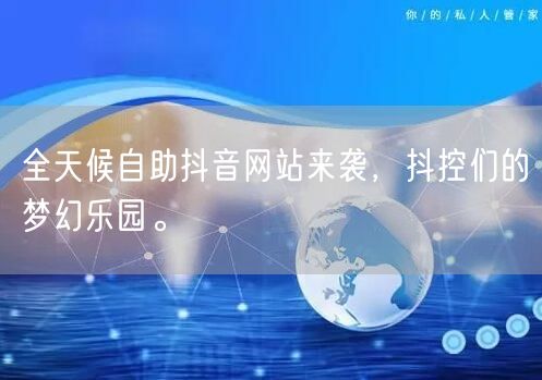 全天候自助抖音网站来袭，抖控们的梦幻乐园。