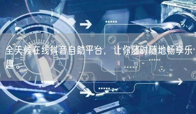 全天候在线抖音自助平台，让你随时随地畅享乐趣。