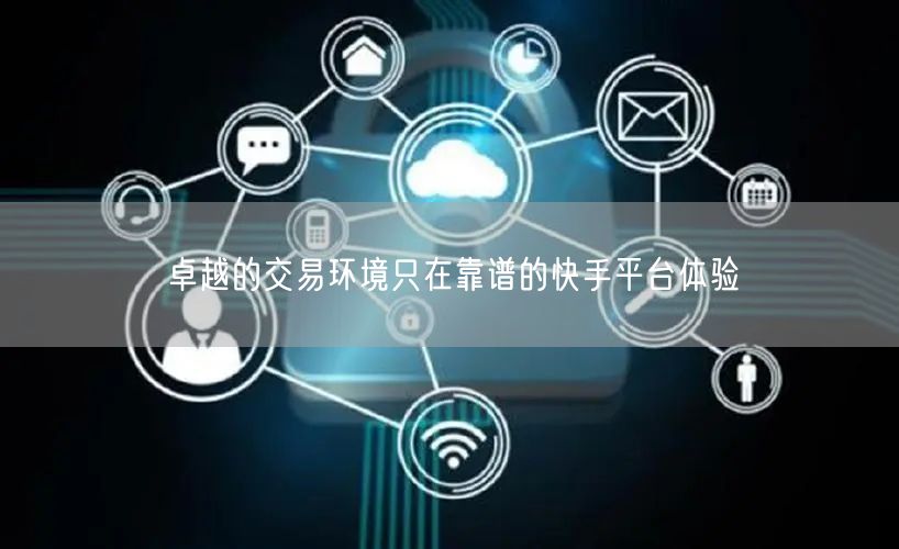 卓越的交易环境只在靠谱的快手平台体验