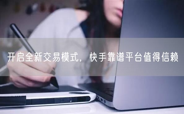 开启全新交易模式，快手靠谱平台值得信赖