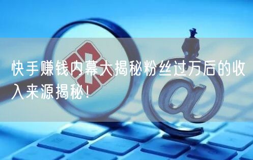 快手赚钱内幕大揭秘粉丝过万后的收入来源揭秘！