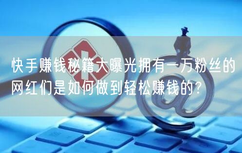 快手赚钱秘籍大曝光拥有一万粉丝的网红们是如何做到轻松赚钱的？